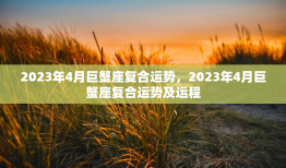 2023年4月巨蟹座复合运势，2023年4月巨蟹座复合运势及运程