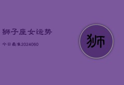 狮子座女运势今日最准(20240606)