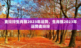 麦玲玲生肖猴2023年运势，生肖猴2023年运势麦玲玲