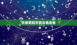 天蝎男和天秤女谁虐谁(星座配对大介绍)