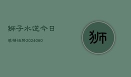 狮子水逆今日感情运势(20240604)