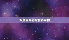 双鱼座黑化后有多可怕(介绍星座黑化的恐怖程度)