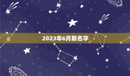 2023年6月取名字(如何为宝宝选择一个独特的名字)