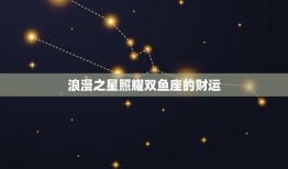 星座双鱼座近一周运势(浪漫之星照耀财运亦旺)