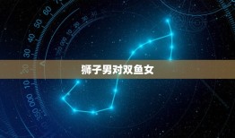 狮子男对双鱼女(痴情无限介绍星座配对的奥秘)