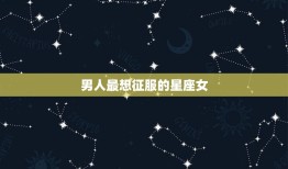 男人最想征服的星座女(十二星座中谁挑战性)