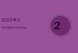 2023年2月时政热点，2023年2月时政热点
