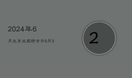 2024年6月生肖龙装修吉日：6月3日良辰旺运