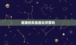 属猪的双鱼座女厉害吗(介绍星座与性格的关系)