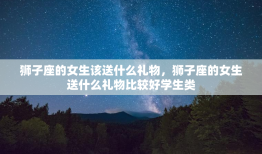 狮子座的女生该送什么礼物，狮子座的女生送什么礼物比较好学生类