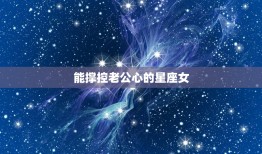 能撑控老公心的星座女(十二星座排行榜)