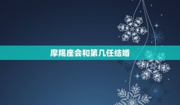 摩羯座会和第几任结婚(星座专家介绍摩羯座的婚姻观与结婚次数)