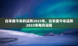 白羊座今年的运势2023年，白羊座今年运势2023年每月运程