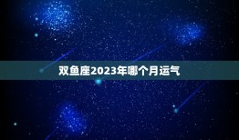 双鱼座2023年哪个月运气(介绍星象预测时机)