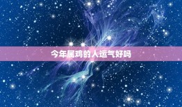 今年属鸡的人运气好吗(介绍2023年属鸡人的运势)