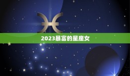 2023暴富的星座女(十二星座中哪些女性有望成为财富女王)