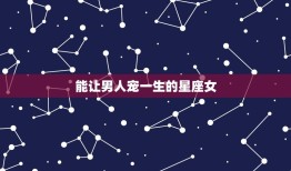 能让男人宠一生的星座女(十二星座排行榜)