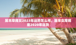 属羊摩羯女2023年运势怎么样，属羊女摩羯座2020年运势