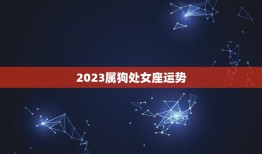 2023属狗处女座运势(财运亨通事业顺遂)