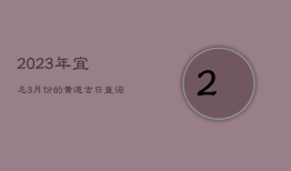 2023年宜忌，3月份的黄道吉日查询2023年宜忌