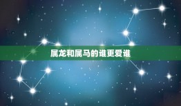 属龙和属马的谁更爱谁(星座爱情大介绍)