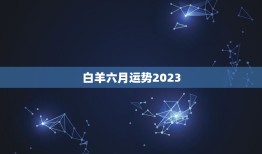 白羊六月运势2023(事业上升期财运亦旺)