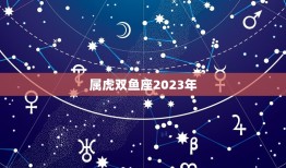 属虎双鱼座2023年(运势大介绍)