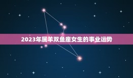 属羊的双鱼座女生运势(2023年运势大介绍)