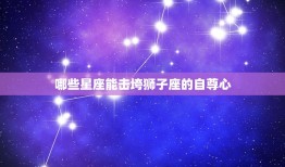 狮子座的致命弱点星座(介绍哪些星座能击垮狮子座的自尊心)