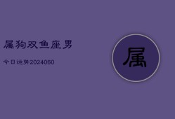属狗双鱼座男今日运势(20240606)