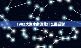 1982大海水命佩戴什么最旺财(探秘大海水命的财运宝物)