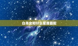 白羊女和什么星座最配(星座大介绍配对星座是TA)