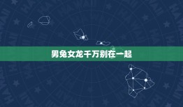 男兔女龙千万别在一起(星座专家介绍这两个星座的组合注定不幸福)