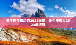 金牛座今年运势2023属狗，金牛座狗人2023年运势