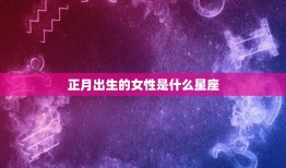 正月出生的是什么星座女(探寻星座与性格的奥秘)