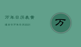 万年日历表黄道吉日，万年日历2021年黄道吉日查询