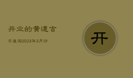 开业的黄道吉日查询，2023年3月份适合开业的黄道吉日查询