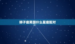 狮子座男跟什么星座配对(星座组合大介绍)