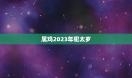 属鸡2023年犯太岁(如何化解犯太岁的厄运)