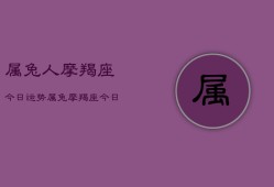 属兔人摩羯座今日运势，属兔摩羯座今日运程如何