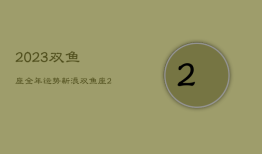 2023双鱼座全年运势新浪，双鱼座2023年运势
