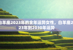 白羊座2023年的全年运势女性，白羊座2023年到2030年运势