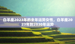 白羊座2023年的全年运势女性，白羊座2023年到2030年运势