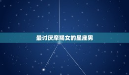 最讨厌摩羯女的星座男(介绍哪些星座男最难以与摩羯女相处)