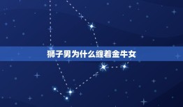 狮子男为什么缠着金牛女(星座专家介绍狮子男的真实心理)