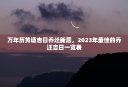 万年历黄道吉日乔迁新居，2023年最佳的乔迁吉日一览表