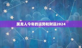 属龙人今年的运势和财运2024(好运连连财源滚滚)