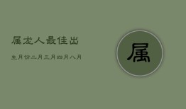 属龙人最佳出生月份：二月、三月、四月、七月、八月