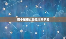 哪个星座女最能治双子男(介绍星座配对方法)