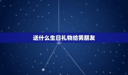 送什么生日礼物给男朋友(创意礼物推荐)